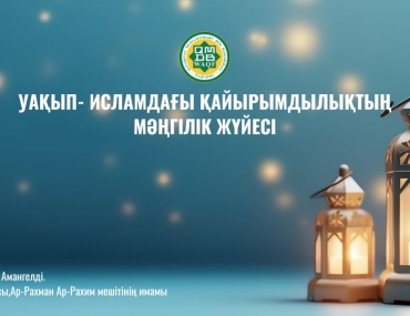 УАҚЫП – ИСЛАМДАҒЫ ҚАЙЫРЫМДЫЛЫҚТЫҢ МӘҢГІЛІК ЖҮЙЕСІ